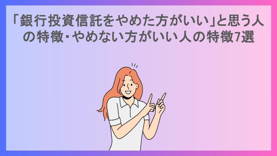 「銀行投資信託をやめた方がいい」と思う人の特徴・やめない方がいい人の特徴7選